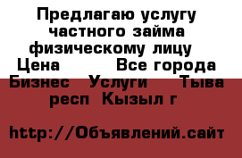 Предлагаю услугу частного займа физическому лицу › Цена ­ 940 - Все города Бизнес » Услуги   . Тыва респ.,Кызыл г.